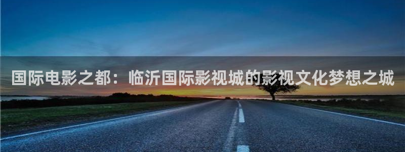 汤姆影院在线播放：国际电影之都：临沂国际影视城的影视文化梦想之城